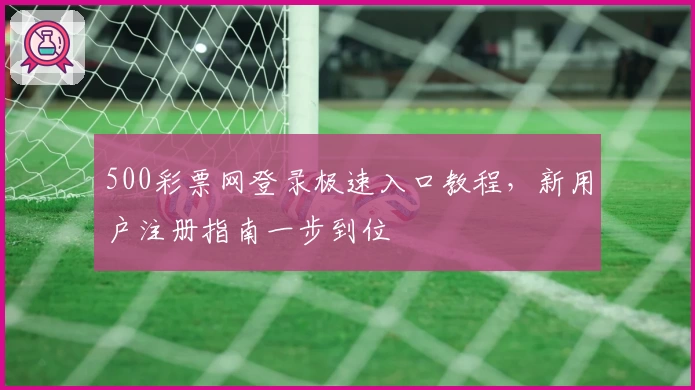 500彩票网登录极速入口教程，新用户注册指南一步到位