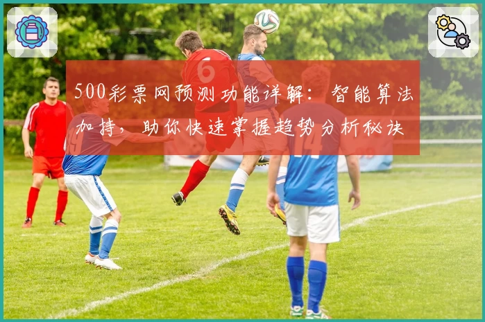 500彩票网预测功能详解：智能算法加持，助你快速掌握趋势分析秘诀
