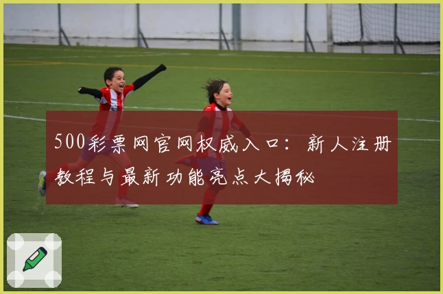 500彩票网官网权威入口:新人注册教程与最新功能亮点大揭秘