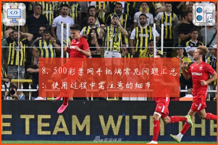 8. 500彩票网手机端常见问题汇总：使用过程中需注意的细节