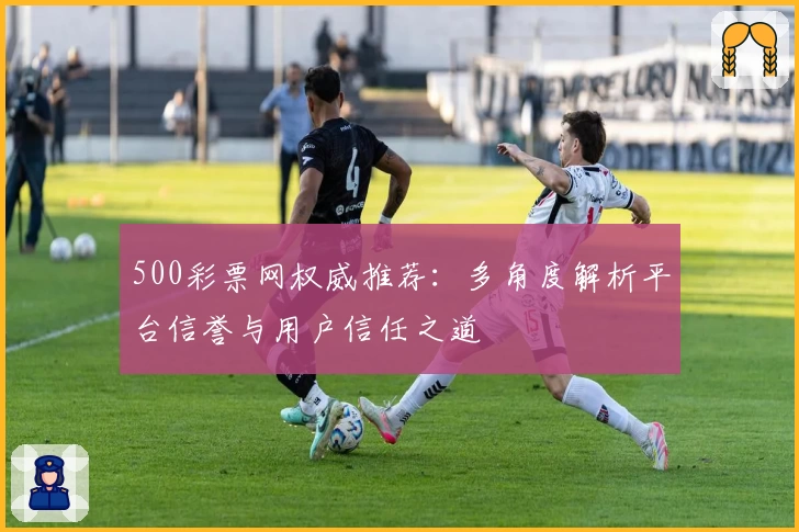 500彩票网权威推荐：多角度解析平台信誉与用户信任之道