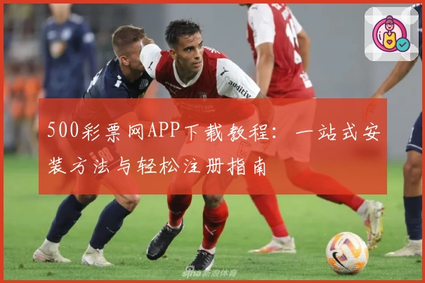 500彩票网APP下载教程：一站式安装方法与轻松注册指南