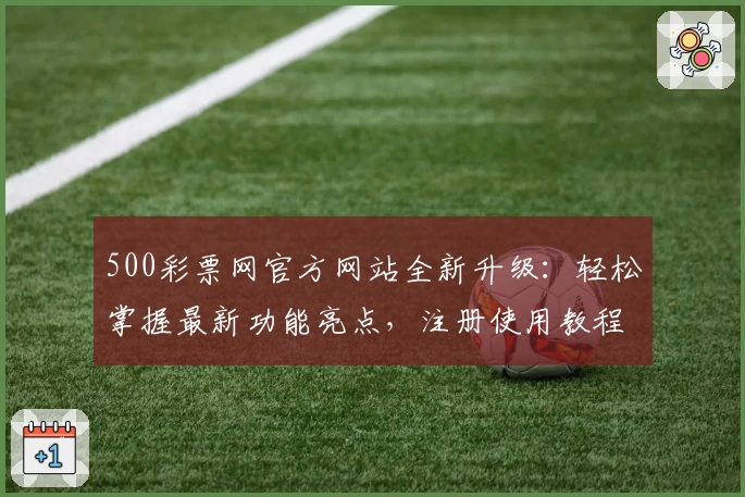 500彩票网官方网站全新升级：轻松掌握最新功能亮点，注册使用教程大揭秘