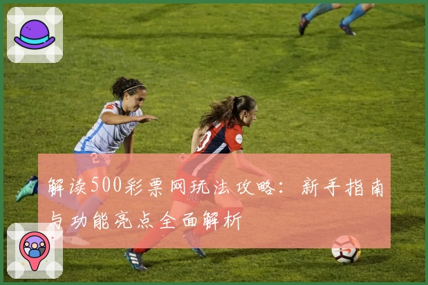 解读500彩票网玩法攻略：新手指南与功能亮点全面解析
