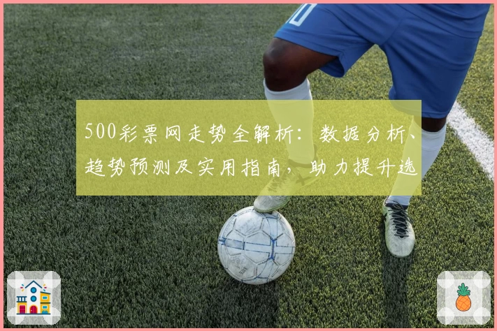 500彩票网走势全解析：数据分析、趋势预测及实用指南，助力提升选号效率