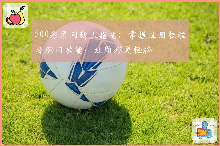500彩票网新人指南：掌握注册教程与热门功能，让购彩更轻松