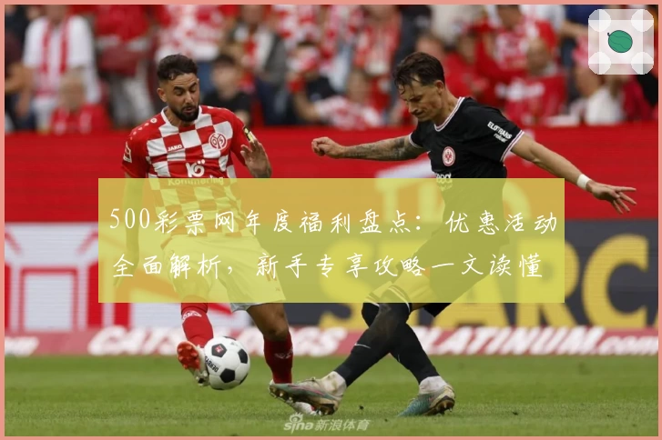 500彩票网年度福利盘点：优惠活动全面解析，新手专享攻略一文读懂