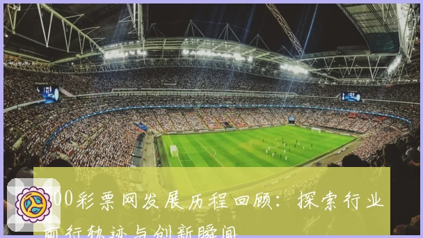 500彩票网发展历程回顾：探索行业前行轨迹与创新瞬间