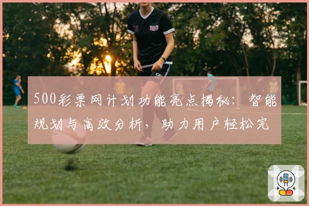 500彩票网计划功能亮点揭秘：智能规划与高效分析，助力用户轻松完成每一步