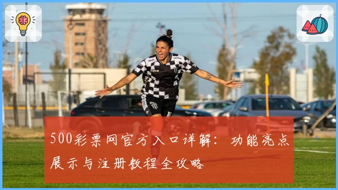 500彩票网官方入口详解：功能亮点展示与注册教程全攻略