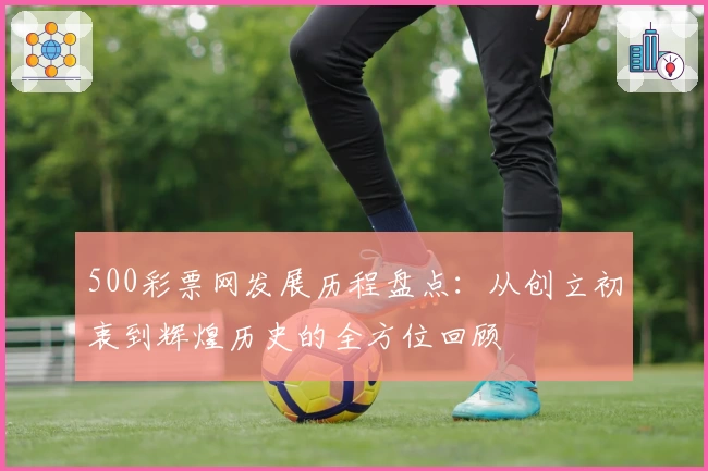 500彩票网发展历程盘点：从创立初衷到辉煌历史的全方位回顾