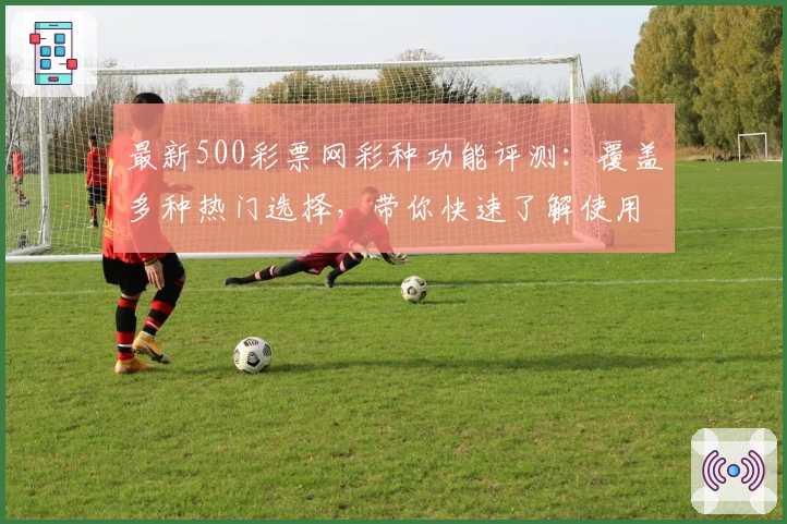 最新500彩票网彩种功能评测：覆盖多种热门选择，带你快速了解使用技巧