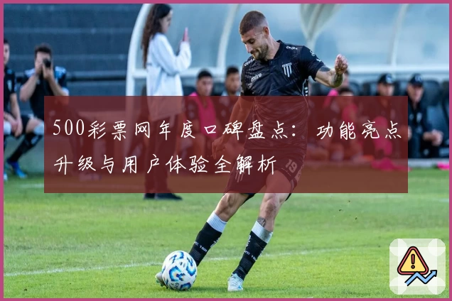 500彩票网年度口碑盘点：功能亮点升级与用户体验全解析