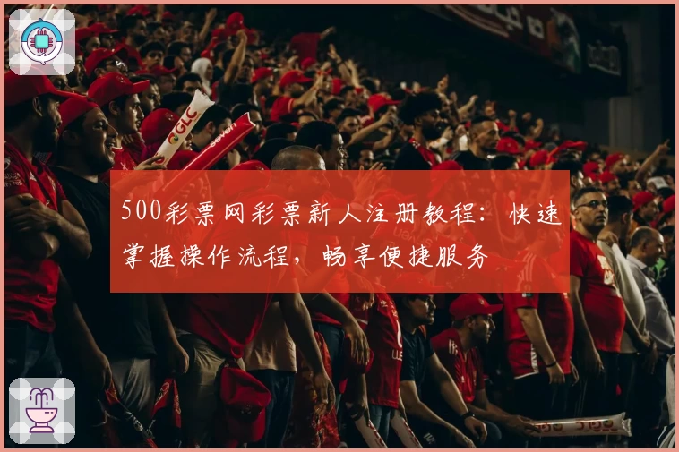 500彩票网彩票新人注册教程：快速掌握操作流程，畅享便捷服务