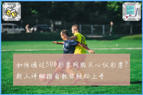 如何通过500彩票网购买心仪彩票？新人详细指南教你轻松上手