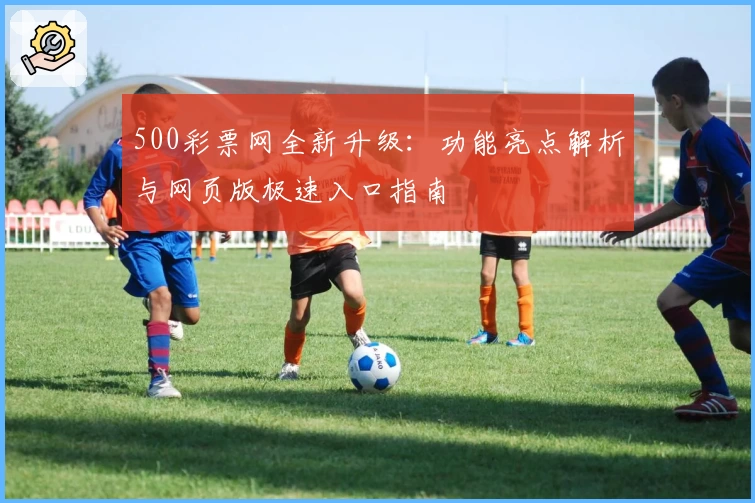 500彩票网全新升级：功能亮点解析与网页版极速入口指南