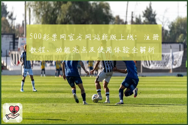 500彩票网官方网站新版上线：注册教程、功能亮点及使用体验全解析