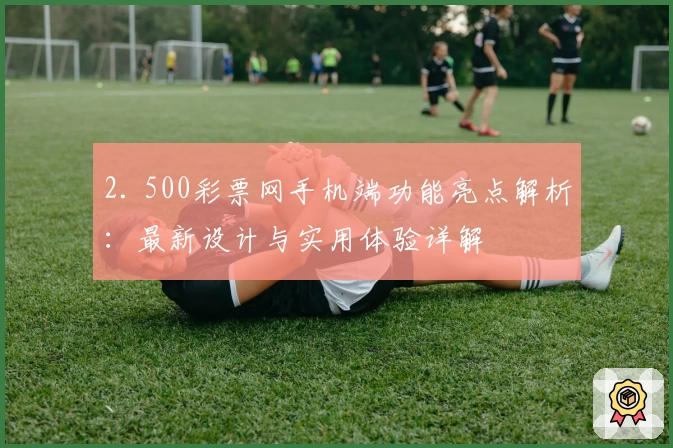 2. 500彩票网手机端功能亮点解析：最新设计与实用体验详解