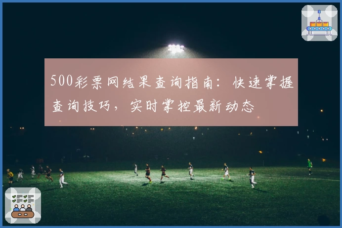 500彩票网结果查询指南：快速掌握查询技巧，实时掌控最新动态